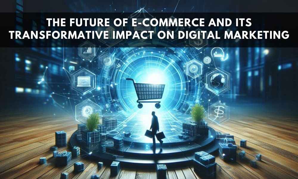 The Future of E-commerce and Its Transformative Impact on Digital Marketing